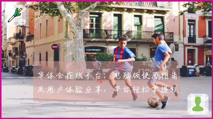 华体会在线平台：电脑版使用指南及用户体验分享，带你轻松掌握核心功能与便捷操作