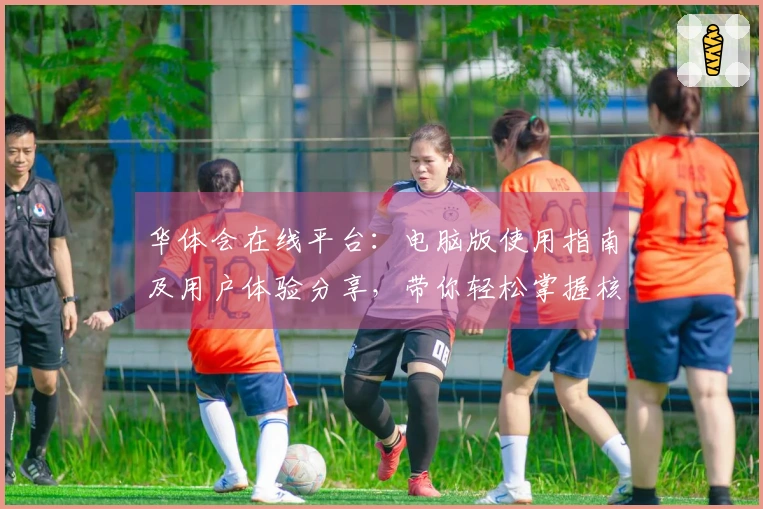 华体会在线平台：电脑版使用指南及用户体验分享，带你轻松掌握核心功能与便捷操作