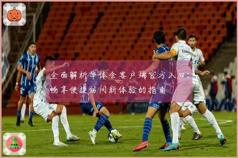 全面解析华体会客户端官方入口：畅享便捷访问新体验的指南