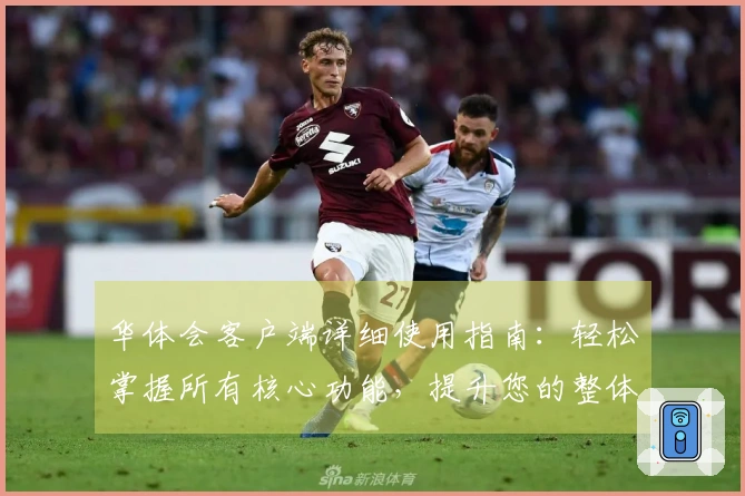 华体会客户端详细使用指南：轻松掌握所有核心功能，提升您的整体体验