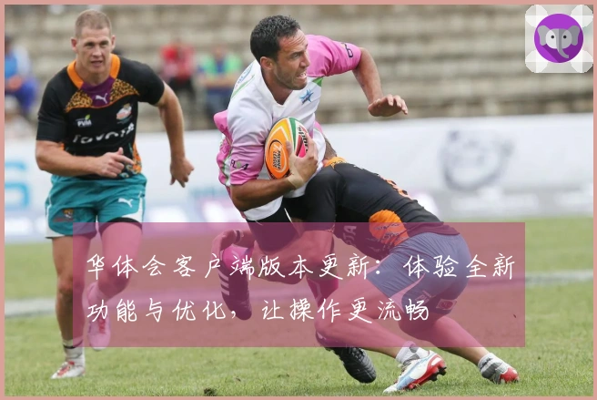 华体会客户端版本更新：体验全新功能与优化，让操作更流畅