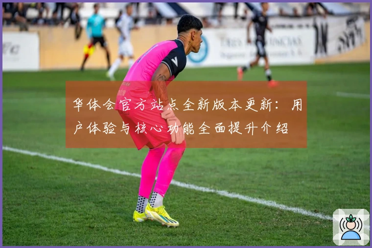 华体会官方站点全新版本更新：用户体验与核心功能全面提升介绍