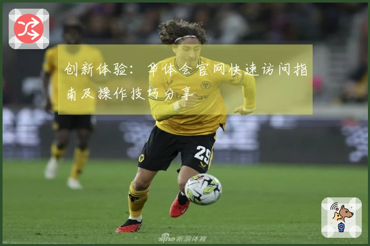 创新体验：华体会官网快速访问指南及操作技巧分享