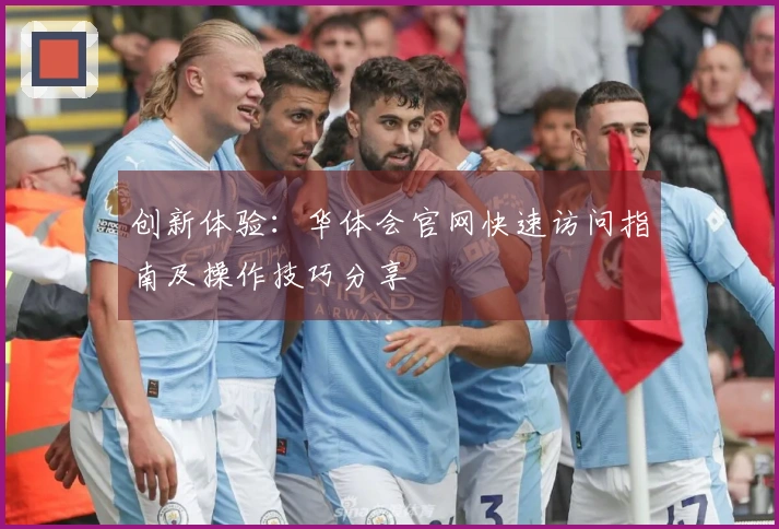 创新体验：华体会官网快速访问指南及操作技巧分享