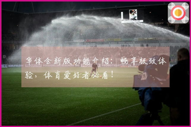 华体会新版功能介绍：畅享极致体验，体育爱好者必看！