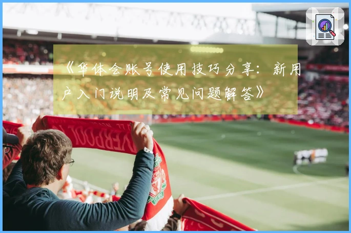《华体会账号使用技巧分享：新用户入门说明及常见问题解答》