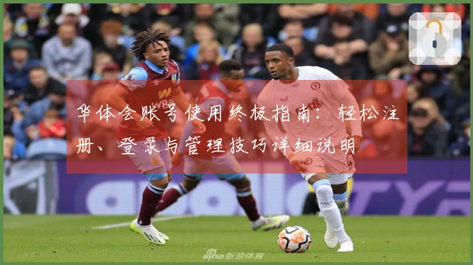 华体会账号使用终极指南：轻松注册、登录与管理技巧详细说明