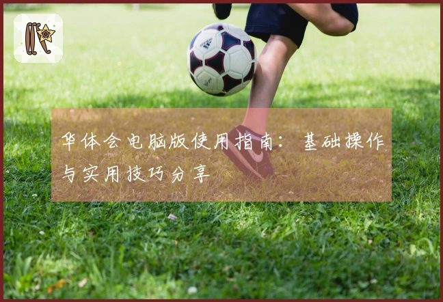 华体会电脑版使用指南：基础操作与实用技巧分享