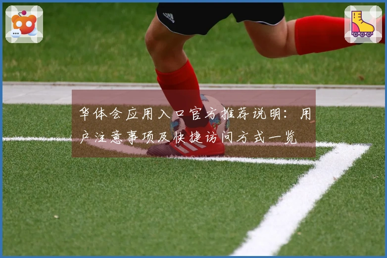 华体会应用入口官方推荐说明：用户注意事项及快捷访问方式一览