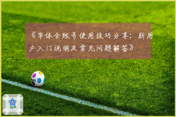 《华体会账号使用技巧分享：新用户入门说明及常见问题解答》