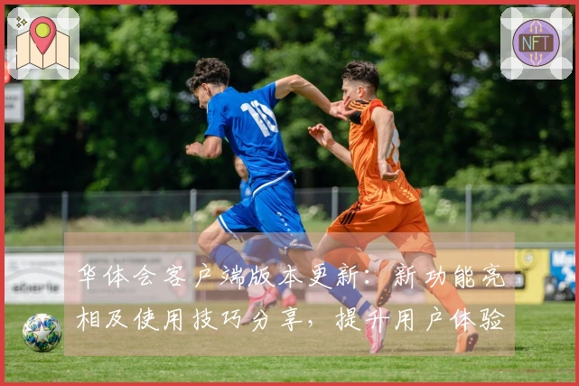 华体会客户端版本更新：新功能亮相及使用技巧分享，提升用户体验！