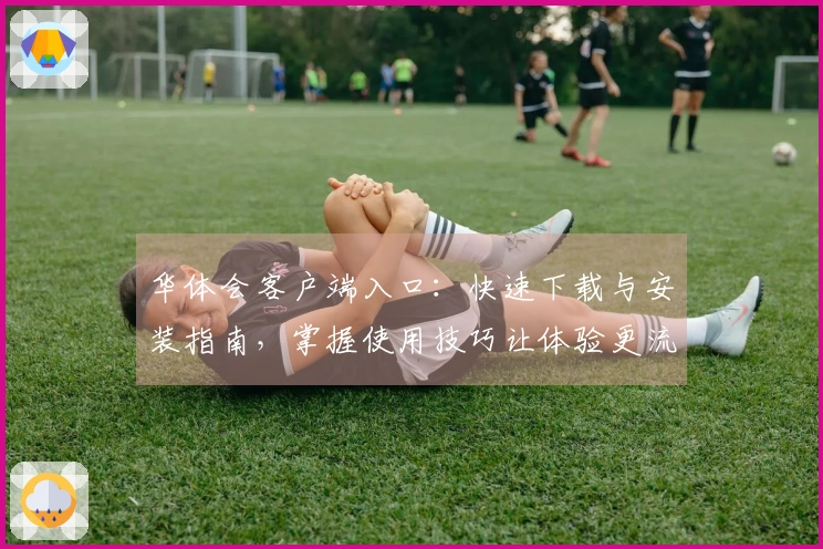 华体会客户端入口：快速下载与安装指南，掌握使用技巧让体验更流畅