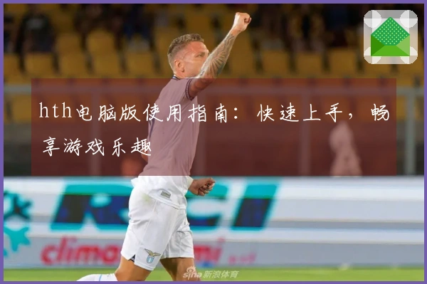 hth电脑版使用指南：快速上手，畅享游戏乐趣