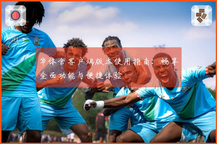 华体会客户端版本使用指南：畅享全面功能与便捷体验